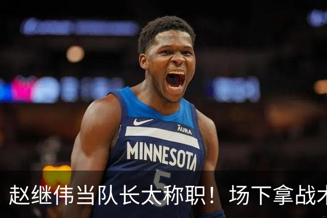 赵继伟当队长太称职！场下拿战术板指导王俊杰，场上还能召集队友